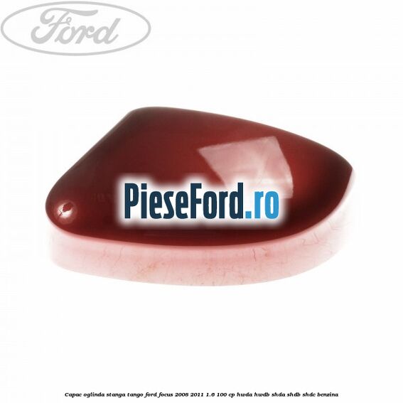 Capac oglinda stanga tango Ford Focus 2008-2011 1.6 100 cp HWDA, HWDB, SHDA, SHDB, SHDC benzina