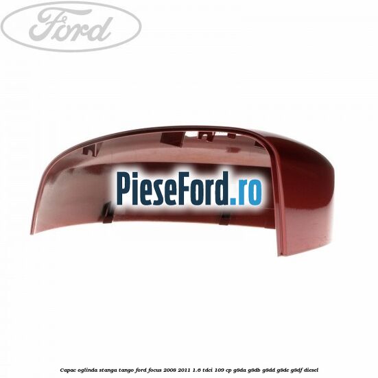 Capac oglinda stanga tango Ford Focus 2008-2011 1.6 TDCi 109 cp Capac oglinda stanga tango Ford Focus 2008-2011 1.6 TDCi 109 cp G8DA, G8DB, G8DD, G8DE, G8DF diesel