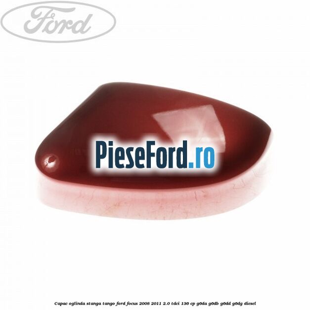 Capac oglinda stanga tango Ford Focus 2008-2011 2.0 TDCi 136 cp G6DA, G6DB, G6DD, G6DG diesel
