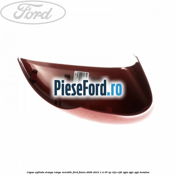 Capac oglinda stanga tango metallic Ford Fiesta 2008-2012 1.4 97 cp RTJA, RTJB, SPJA, SPJC, SPJE benzina