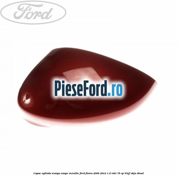 Capac oglinda stanga tango metallic Ford Fiesta 2008-2012 1.6 TDCi 75 cp HHJF, UBJA diesel