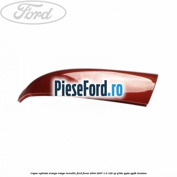 Capac oglinda stanga tango metallic Ford Focus 2004-2007 1.8 125 cp Capac oglinda stanga tango metallic Ford Focus 2004-2007 1.8 125 cp Q7DA, QQDA, QQDB benzina
