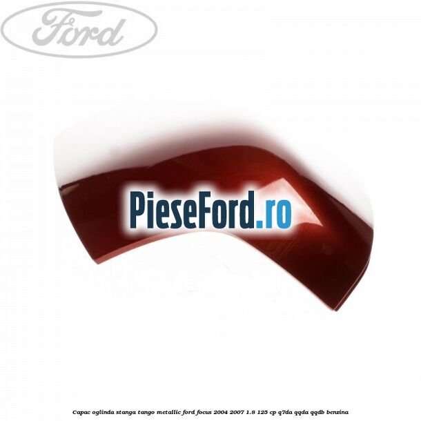 Capac oglinda stanga tango metallic Ford Focus 2004-2007 1.8 125 cp Capac oglinda stanga tango metallic Ford Focus 2004-2007 1.8 125 cp Q7DA, QQDA, QQDB benzina