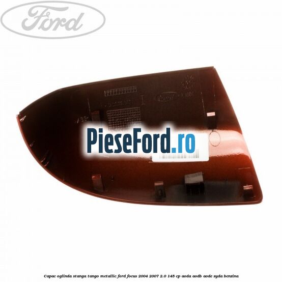 Capac oglinda stanga tango metallic Ford Focus 2004-2007 2.0 145 cp AODA, AODB, AODE, SYDA benzina