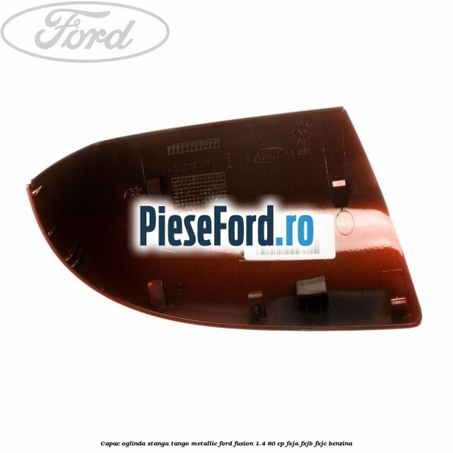 Capac oglinda stanga tango metallic Ford Fusion 1.4 80 cp Capac oglinda stanga tango metallic Ford Fusion 1.4 80 cp FXJA, FXJB, FXJC benzina