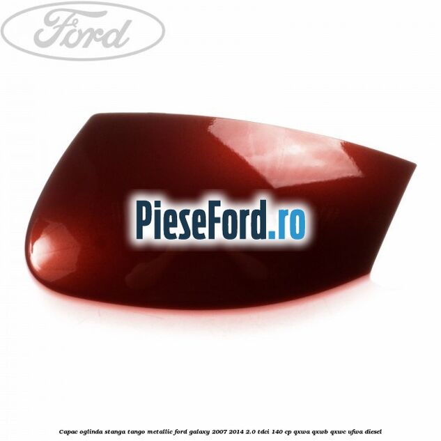 Capac oglinda stanga tango metallic Ford Galaxy 2007-2014 2.0 TDCi 140 cp QXWA, QXWB, QXWC, UFWA diesel