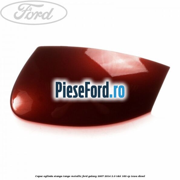 Capac oglinda stanga tango metallic Ford Galaxy 2007-2014 2.0 TDCi 163 cp TXWA diesel