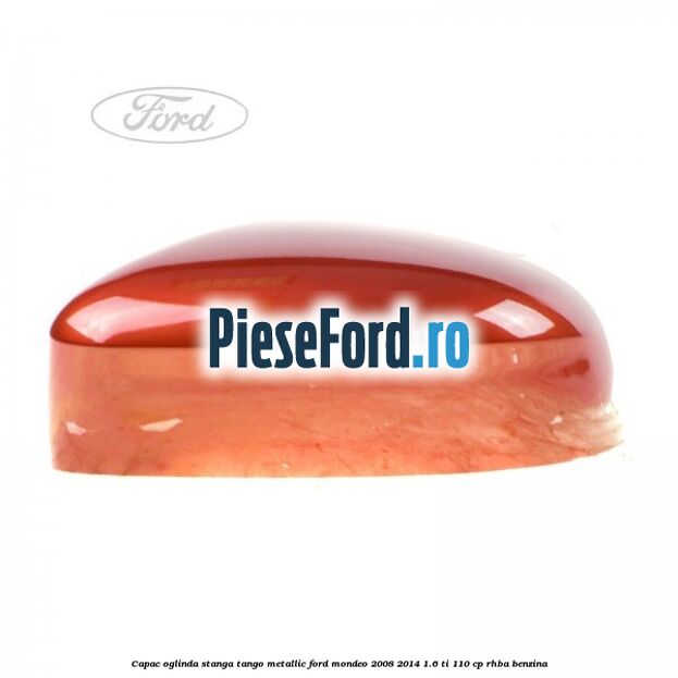 Capac oglinda stanga tango metallic Ford Mondeo 2008-2014 1.6 Ti 110 cp RHBA benzina