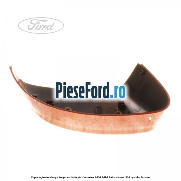 Capac oglinda stanga tango metallic Ford Mondeo 2008-2014 2.0 EcoBoost 203 cp TNBA benzina