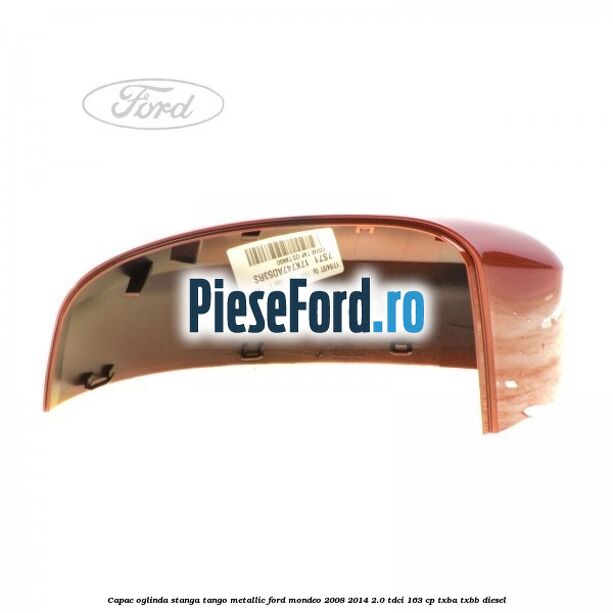Capac oglinda stanga tango metallic Ford Mondeo 2008-2014 2.0 TDCi 163 cp Capac oglinda stanga tango metallic Ford Mondeo 2008-2014 2.0 TDCi 163 cp TXBA, TXBB diesel