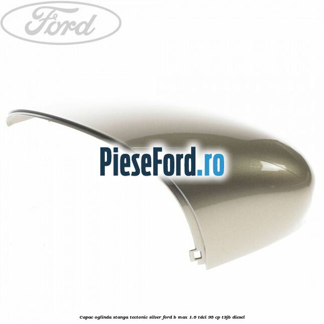 Capac oglinda stanga tectonic silver Ford B-Max 1.6 TDCi 95 cp T3JB diesel