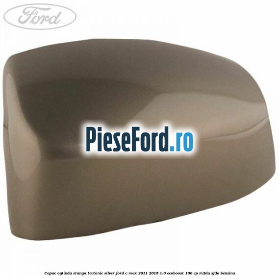 Capac oglinda stanga Tectonic Silver Ford C-Max 2011-2015 1.0 EcoBoost 100 cp M2DA, SFDA benzina