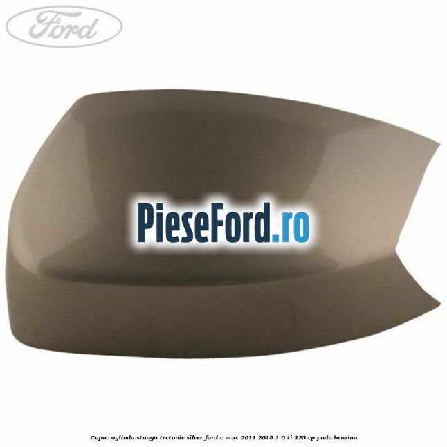 Capac oglinda stanga Tectonic Silver Ford C-Max 2011-2015 1.6 Ti 125 cp PNDA benzina