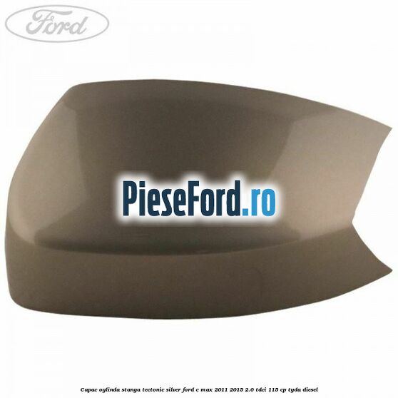 Capac oglinda stanga Tectonic Silver Ford C-Max 2011-2015 2.0 TDCi 115 cp TYDA diesel