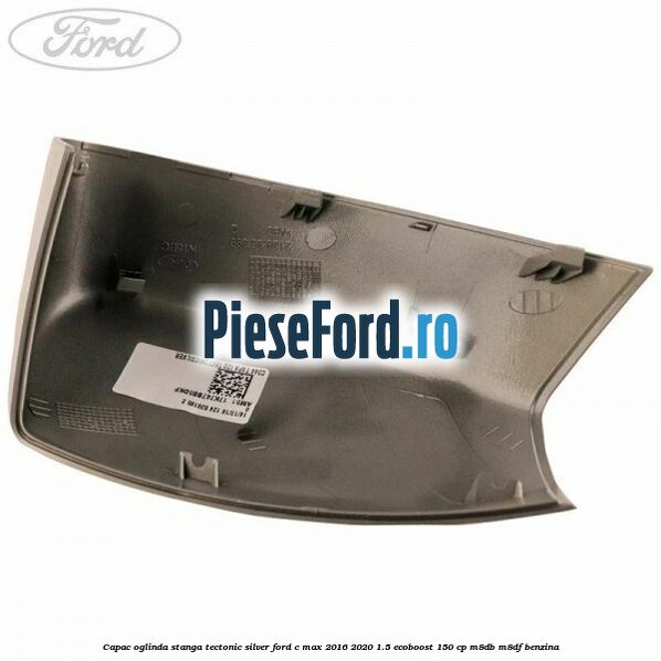 Capac oglinda stanga Tectonic Silver Ford C-Max 2016-2020 1.5 EcoBoost 150 cp Capac oglinda stanga Tectonic Silver Ford C-Max 2016-2020 1.5 EcoBoost 150 cp M8DB, M8DF benzina