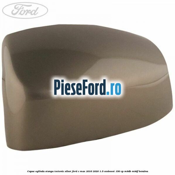 Capac oglinda stanga Tectonic Silver Ford C-Max 2016-2020 1.5 EcoBoost 150 cp Capac oglinda stanga Tectonic Silver Ford C-Max 2016-2020 1.5 EcoBoost 150 cp M8DB, M8DF benzina