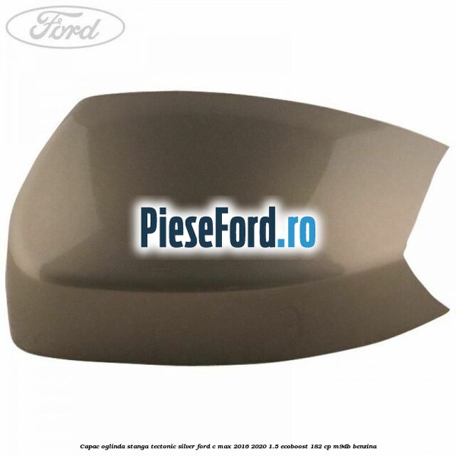 Capac oglinda stanga Tectonic Silver Ford C-Max 2016-2020 1.5 EcoBoost 182 cp M9DB benzina