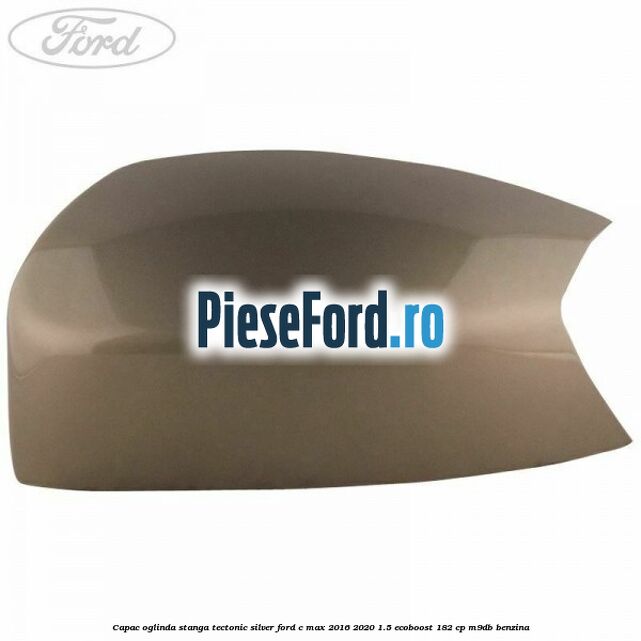 Capac oglinda stanga Tectonic Silver Ford C-Max 2016-2020 1.5 EcoBoost 182 cp M9DB benzina