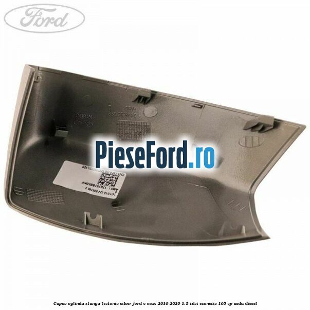 Capac oglinda stanga Tectonic Silver Ford C-Max 2016-2020 1.5 TDCi ECOnetic 105 cp AEDA diesel