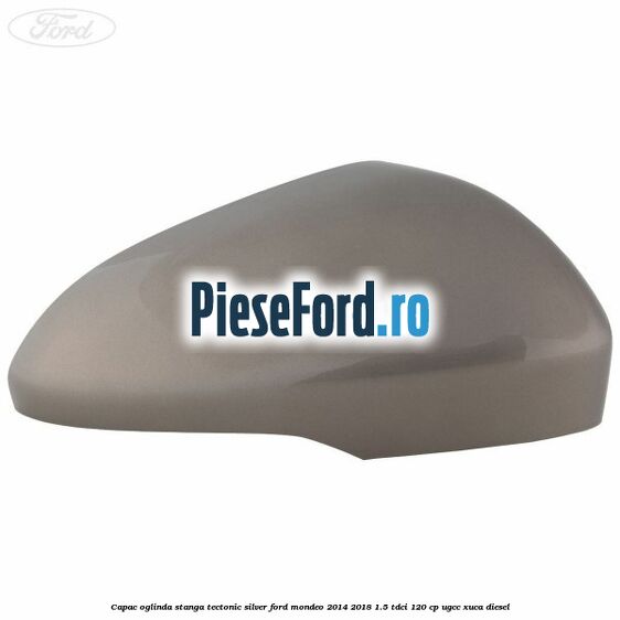 Capac oglinda stanga tectonic silver Ford Mondeo 2014-2018 1.5 TDCi 120 cp UGCC, XUCA diesel