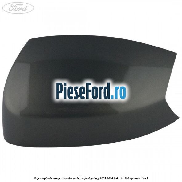 Capac oglinda stanga thunder metallic Ford Galaxy 2007-2014 2.0 TDCi 130 cp AZWA diesel