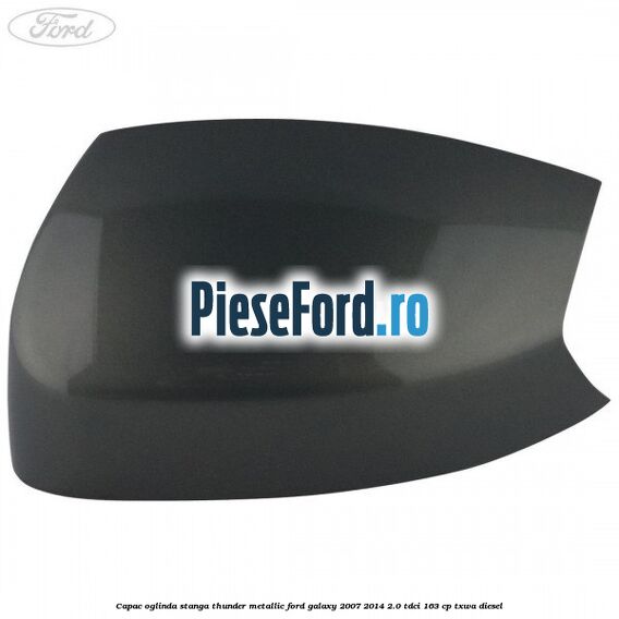 Capac oglinda stanga thunder metallic Ford Galaxy 2007-2014 2.0 TDCi 163 cp TXWA diesel