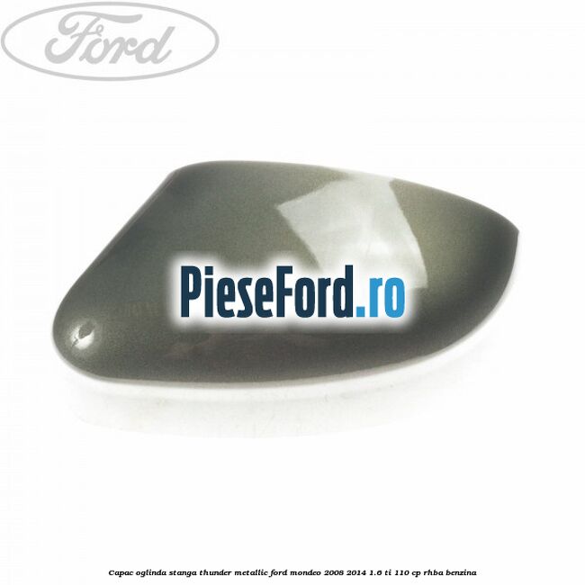 Capac oglinda stanga thunder metallic Ford Mondeo 2008-2014 1.6 Ti 110 cp RHBA benzina