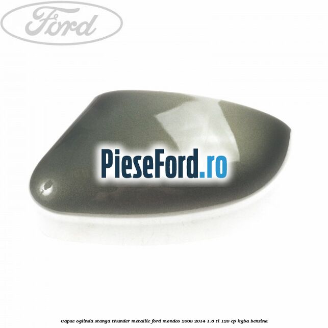 Capac oglinda stanga thunder metallic Ford Mondeo 2008-2014 1.6 Ti 120 cp KGBA benzina