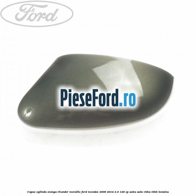 Capac oglinda stanga thunder metallic Ford Mondeo 2008-2014 2.0 145 cp Capac oglinda stanga thunder metallic Ford Mondeo 2008-2014 2.0 145 cp AOBA, AOBC, TBBA, TBBB benzina