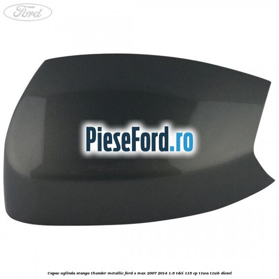 Capac oglinda stanga thunder metallic Ford S-Max 2007-2014 1.6 TDCi 115 cp T1WA, T1WB diesel