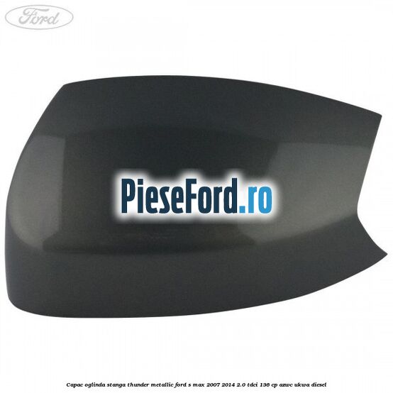 Capac oglinda stanga thunder metallic Ford S-Max 2007-2014 2.0 TDCi 136 cp AZWC, UKWA diesel