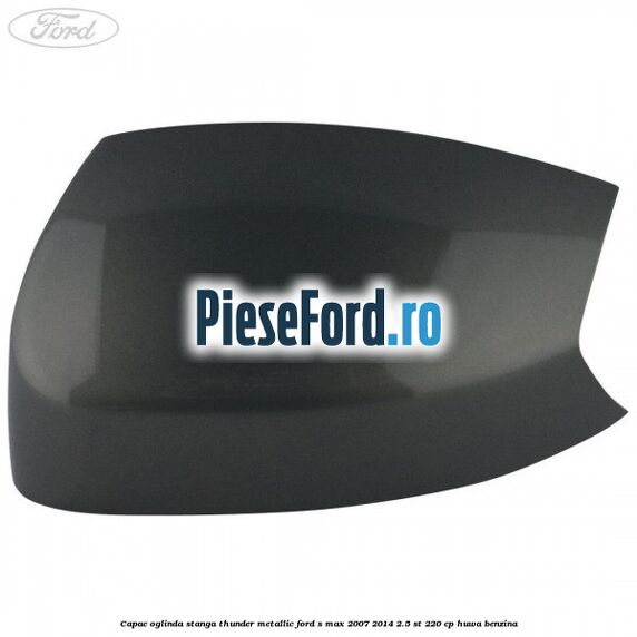 Capac oglinda stanga thunder metallic Ford S-Max 2007-2014 2.5 ST 220 cp HUWA benzina