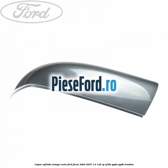 Capac oglinda stanga tonic Ford Focus 2004-2007 1.8 125 cp Q7DA, QQDA, QQDB benzina
