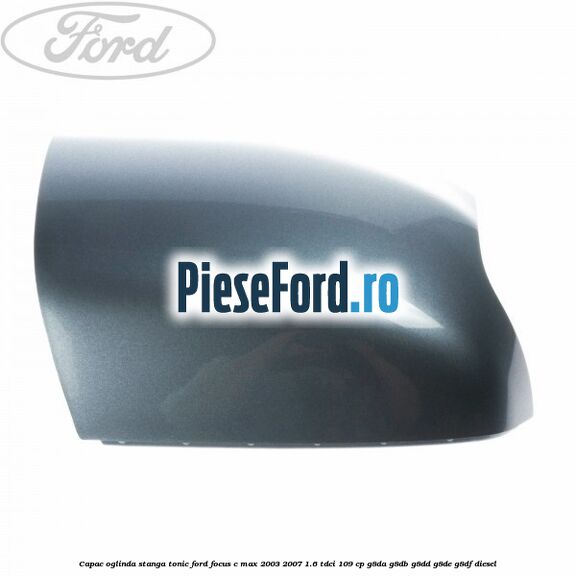 Capac oglinda stanga tonic Ford Focus C-Max 2003-2007 1.6 TDCi 109 cp Capac oglinda stanga tonic Ford Focus C-Max 2003-2007 1.6 TDCi 109 cp G8DA, G8DB, G8DD, G8DE, G8DF diesel