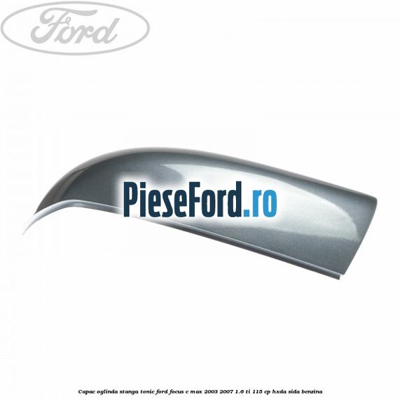 Capac oglinda stanga tonic Ford Focus C-Max 2003-2007 1.6 Ti 115 cp HXDA, SIDA benzina