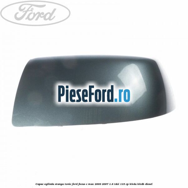 Capac oglinda stanga tonic Ford Focus C-Max 2003-2007 1.8 TDCi 115 cp Capac oglinda stanga tonic Ford Focus C-Max 2003-2007 1.8 TDCi 115 cp KKDA, KKDB diesel