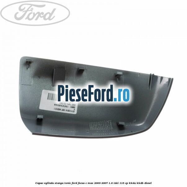 Capac oglinda stanga tonic Ford Focus C-Max 2003-2007 1.8 TDCi 115 cp Capac oglinda stanga tonic Ford Focus C-Max 2003-2007 1.8 TDCi 115 cp KKDA, KKDB diesel
