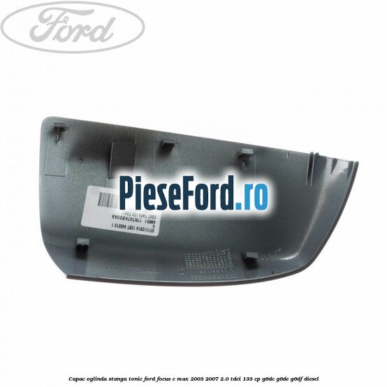 Capac oglinda stanga tonic Ford Focus C-Max 2003-2007 2.0 TDCi 133 cp G6DC, G6DE, G6DF diesel