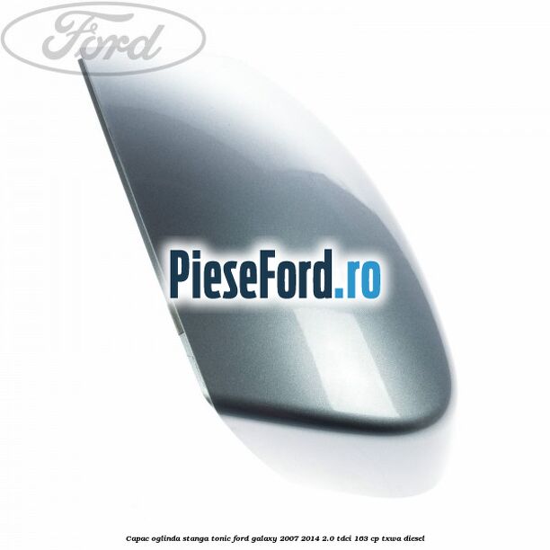 Capac oglinda stanga tonic Ford Galaxy 2007-2014 2.0 TDCi 163 cp TXWA diesel
