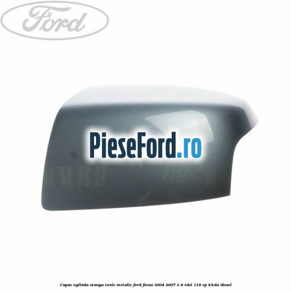 Capac oglinda stanga tonic metalic Ford Focus 2004-2007 1.8 TDCi 115 cp Capac oglinda stanga tonic metalic Ford Focus 2004-2007 1.8 TDCi 115 cp KKDA diesel