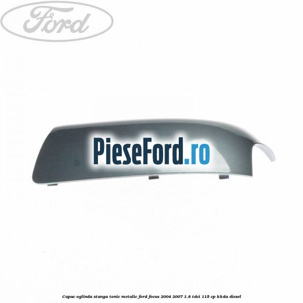 Capac oglinda stanga tonic metalic Ford Focus 2004-2007 1.8 TDCi 115 cp Capac oglinda stanga tonic metalic Ford Focus 2004-2007 1.8 TDCi 115 cp KKDA diesel