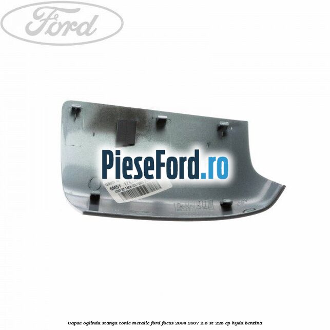 Capac oglinda stanga tonic metalic Ford Focus 2004-2007 2.5 ST 225 cp Capac oglinda stanga tonic metalic Ford Focus 2004-2007 2.5 ST 225 cp HYDA benzina