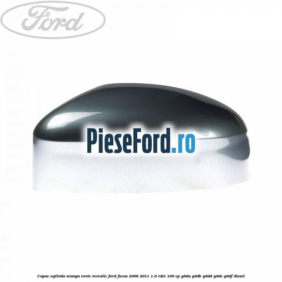 Capac oglinda stanga tonic metalic Ford Focus 2008-2011 1.6 TDCi 109 cp Capac oglinda stanga tonic metalic Ford Focus 2008-2011 1.6 TDCi 109 cp G8DA, G8DB, G8DD, G8DE, G8DF diesel