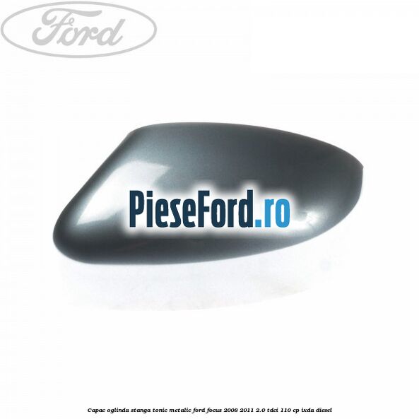 Capac oglinda stanga tonic metalic Ford Focus 2008-2011 2.0 TDCi 110 cp IXDA diesel