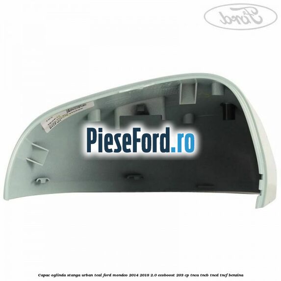 Capac oglinda stanga urban teal Ford Mondeo 2014-2018 2.0 EcoBoost 203 cp TNCA, TNCB, TNCD, TNCF benzina