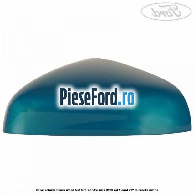 Capac oglinda stanga urban teal Ford Mondeo 2014-2018 2.0 Hybrid 177 cp Capac oglinda stanga urban teal Ford Mondeo 2014-2018 2.0 Hybrid 177 cp C20EDEF hybrid