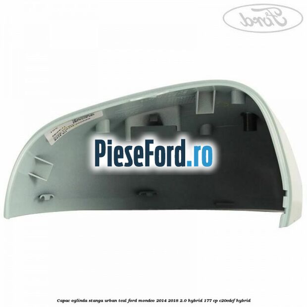 Capac oglinda stanga urban teal Ford Mondeo 2014-2018 2.0 Hybrid 177 cp Capac oglinda stanga urban teal Ford Mondeo 2014-2018 2.0 Hybrid 177 cp C20EDEF hybrid