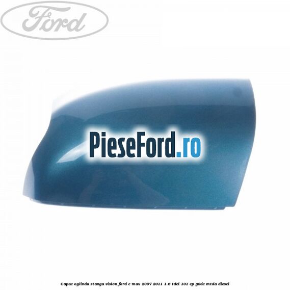 Capac oglinda stanga vision Ford C-Max 2007-2011 1.6 TDCi 101 cp G8DC, MTDA diesel
