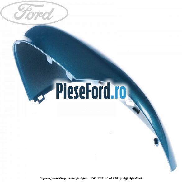 Capac oglinda stanga vision Ford Fiesta 2008-2012 1.6 TDCi 75 cp HHJF, UBJA diesel