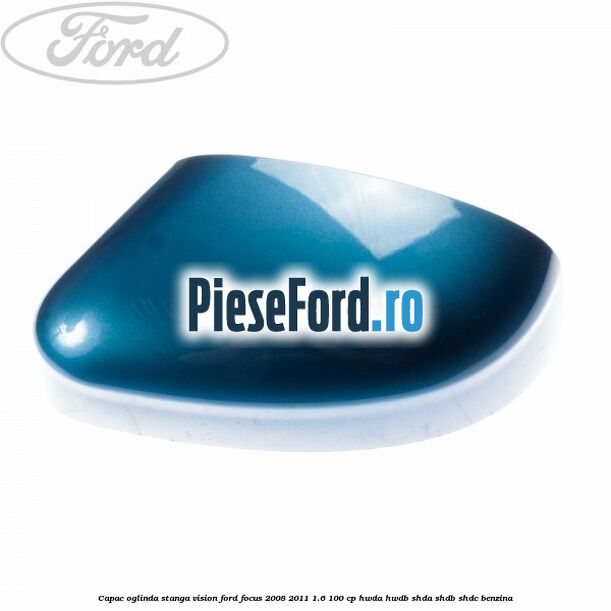 Capac oglinda stanga vision Ford Focus 2008-2011 1.6 100 cp HWDA, HWDB, SHDA, SHDB, SHDC benzina